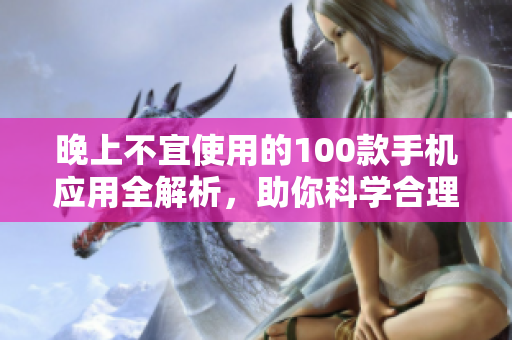 晚上不宜使用的100款手機(jī)應(yīng)用全解析，助你科學(xué)合理地利用晚間時(shí)間