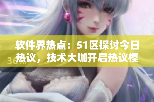 軟件界熱點(diǎn)：51區(qū)探討今日熱議，技術(shù)大咖開啟熱議模式