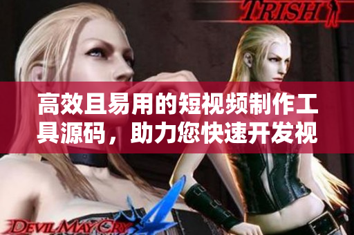 高效且易用的短視頻制作工具源碼，助力您快速開發(fā)視頻編輯軟件