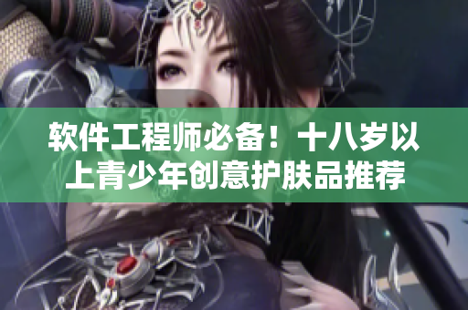 軟件工程師必備！十八歲以上青少年創(chuàng)意護(hù)膚品推薦