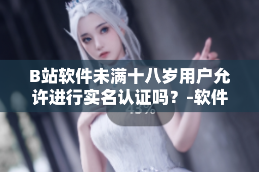 B站軟件未滿十八歲用戶允許進(jìn)行實(shí)名認(rèn)證嗎？-軟件實(shí)名制政策解析