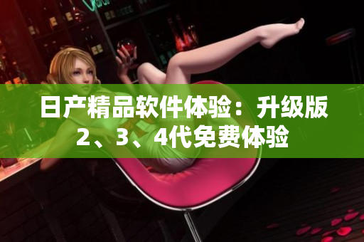 日產(chǎn)精品軟件體驗：升級版2、3、4代免費體驗