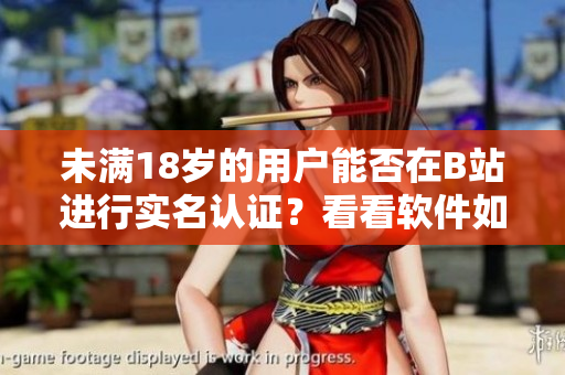 未滿18歲的用戶能否在B站進(jìn)行實名認(rèn)證？看看軟件如何規(guī)定！