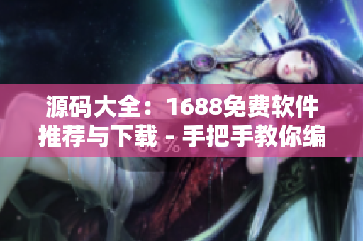 源碼大全：1688免費(fèi)軟件推薦與下載 - 手把手教你編寫優(yōu)質(zhì)軟件