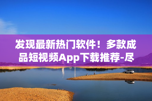發(fā)現(xiàn)最新熱門軟件！多款成品短視頻App下載推薦-盡在這里
