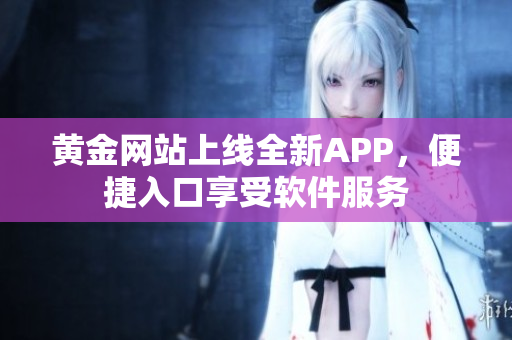 黃金網(wǎng)站上線全新APP，便捷入口享受軟件服務(wù)