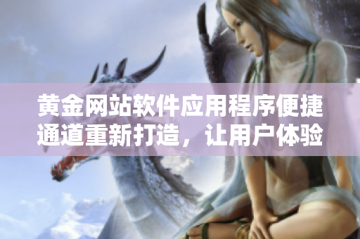 黃金網(wǎng)站軟件應(yīng)用程序便捷通道重新打造，讓用戶體驗(yàn)更順暢