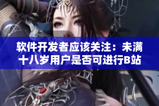 軟件開發(fā)者應(yīng)該關(guān)注：未滿十八歲用戶是否可進行B站實名認(rèn)證？