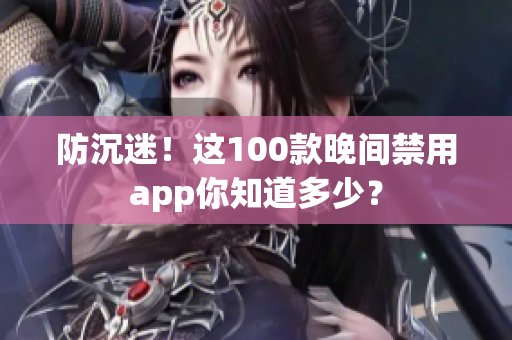 防沉迷！這100款晚間禁用app你知道多少？