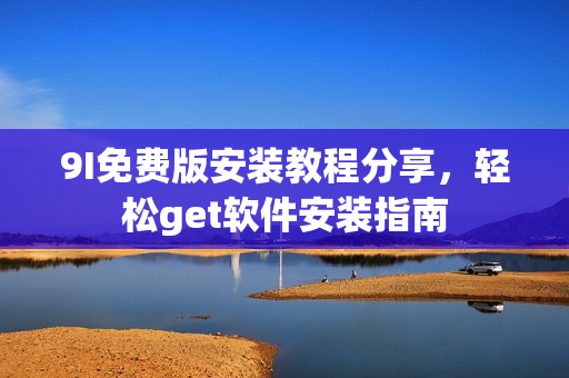 9I免費(fèi)版安裝教程分享，輕松get軟件安裝指南