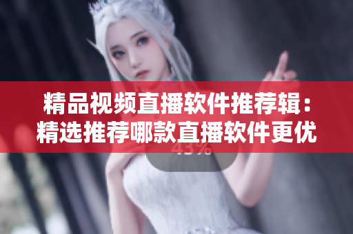 精品視頻直播軟件推薦輯：精選推薦哪款直播軟件更優(yōu)？