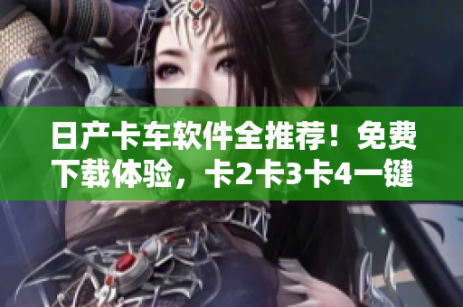 日產(chǎn)卡車軟件全推薦！免費(fèi)下載體驗(yàn)，卡2卡3卡4一鍵搞定