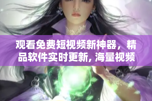 觀看免費(fèi)短視頻新神器，精品軟件實(shí)時(shí)更新, 海量視頻盡情觀看