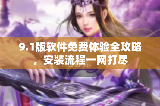 9.1版軟件免費(fèi)體驗(yàn)全攻略，安裝流程一網(wǎng)打盡