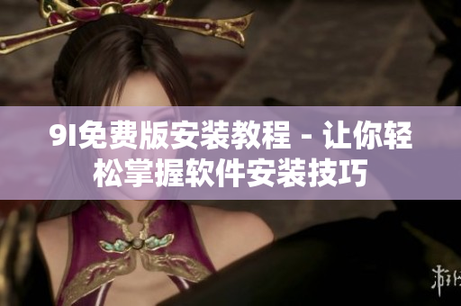 9I免費版安裝教程 - 讓你輕松掌握軟件安裝技巧