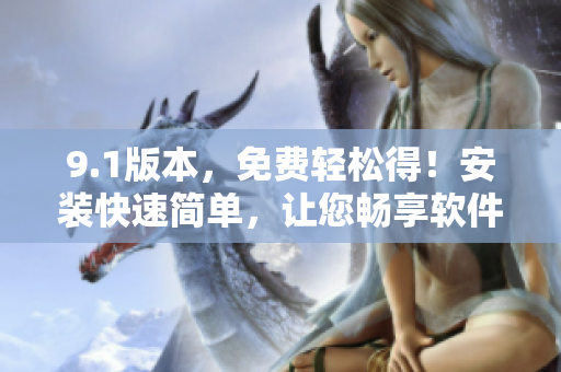 9.1版本，免費輕松得！安裝快速簡單，讓您暢享軟件樂趣
