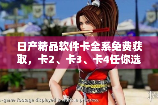 日產(chǎn)精品軟件卡全系免費(fèi)獲取，卡2、卡3、卡4任你選。
