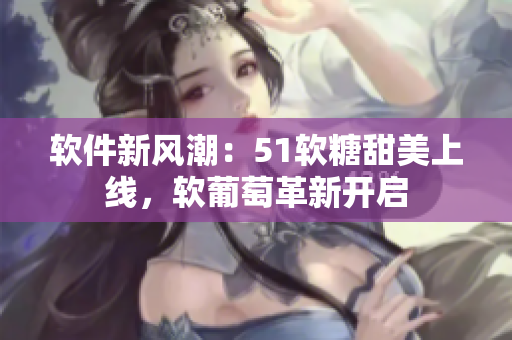 軟件新風(fēng)潮：51軟糖甜美上線，軟葡萄革新開啟