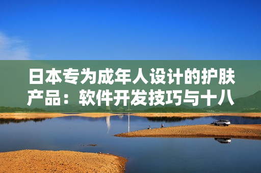 日本專為成年人設(shè)計的護膚產(chǎn)品：軟件開發(fā)技巧與十八歲以上肌膚呵護