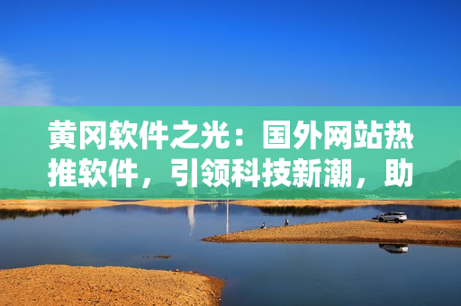 黃岡軟件之光：國(guó)外網(wǎng)站熱推軟件，引領(lǐng)科技新潮，助力軟件行業(yè)發(fā)展