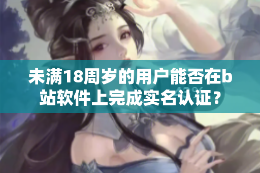 未滿18周歲的用戶能否在b站軟件上完成實(shí)名認(rèn)證？
