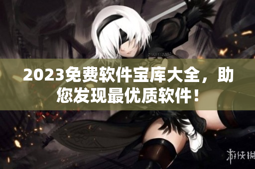 2023免費(fèi)軟件寶庫大全，助您發(fā)現(xiàn)最優(yōu)質(zhì)軟件！