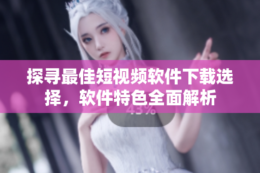 探尋最佳短視頻軟件下載選擇，軟件特色全面解析