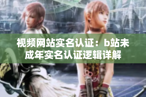 視頻網(wǎng)站實(shí)名認(rèn)證：b站未成年實(shí)名認(rèn)證邏輯詳解