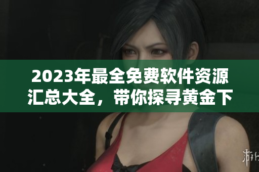 2023年最全免費(fèi)軟件資源匯總大全，帶你探尋黃金下載之路