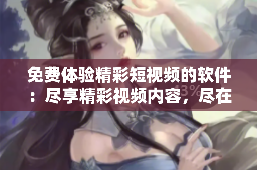免費(fèi)體驗(yàn)精彩短視頻的軟件：盡享精彩視頻內(nèi)容，盡在一應(yīng)觀看
