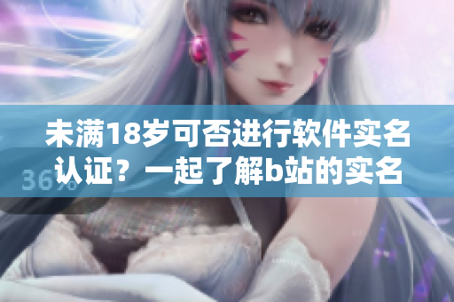 未滿18歲可否進(jìn)行軟件實(shí)名認(rèn)證？一起了解b站的實(shí)名認(rèn)證規(guī)則！