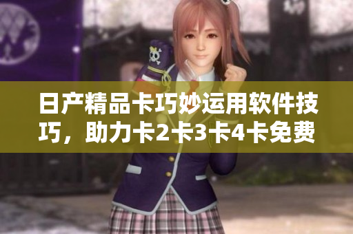 日產(chǎn)精品卡巧妙運(yùn)用軟件技巧，助力卡2卡3卡4卡免費(fèi)！