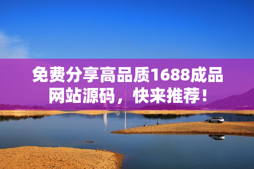 免費(fèi)分享高品質(zhì)1688成品網(wǎng)站源碼，快來推薦！