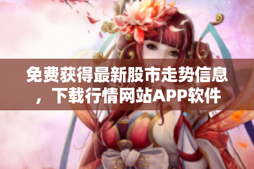 免費(fèi)獲得最新股市走勢(shì)信息，下載行情網(wǎng)站APP軟件