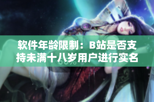 軟件年齡限制：B站是否支持未滿十八歲用戶進行實名認證？
