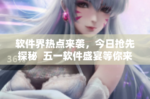 軟件界熱點(diǎn)來襲，今日搶先探秘  五一軟件盛宴等你來饗