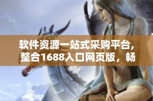 軟件資源一站式采購(gòu)平臺(tái), 整合1688入口網(wǎng)頁(yè)版，暢享采購(gòu)便利