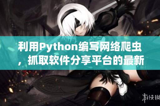 利用Python編寫網(wǎng)絡爬蟲，抓取軟件分享平臺的最新資源