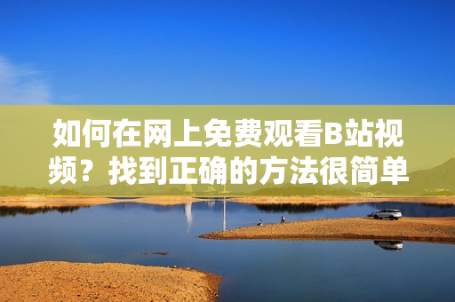 如何在網(wǎng)上免費觀看B站視頻？找到正確的方法很簡單，趕緊看這里！