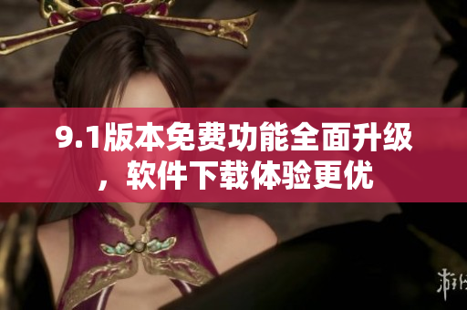 9.1版本免費(fèi)功能全面升級，軟件下載體驗更優(yōu)