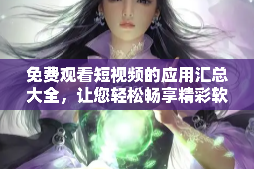 免費(fèi)觀看短視頻的應(yīng)用匯總大全，讓您輕松暢享精彩軟件內(nèi)容