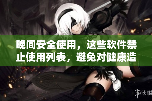 晚間安全使用，這些軟件禁止使用列表，避免對健康造成影響