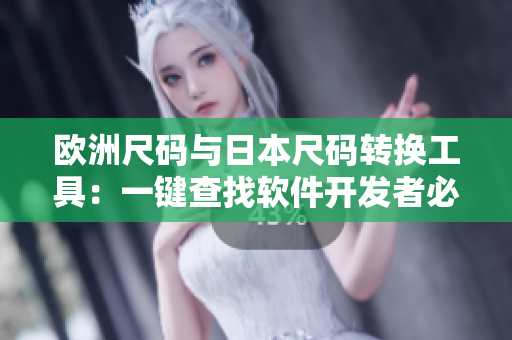 歐洲尺碼與日本尺碼轉(zhuǎn)換工具：一鍵查找軟件開發(fā)者必備的尺碼對應表