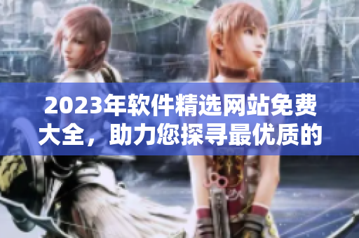 2023年軟件精選網(wǎng)站免費大全，助力您探尋最優(yōu)質(zhì)的軟件資源