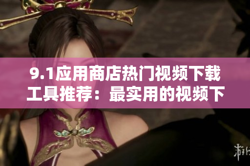 9.1應(yīng)用商店熱門視頻下載工具推薦：最實(shí)用的視頻下載軟件推薦