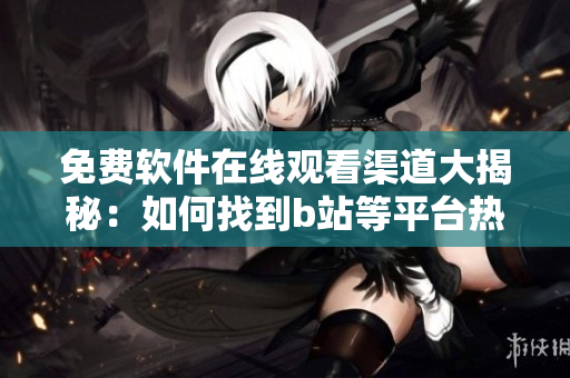 免費(fèi)軟件在線觀看渠道大揭秘：如何找到b站等平臺(tái)熱門(mén)軟件內(nèi)容？