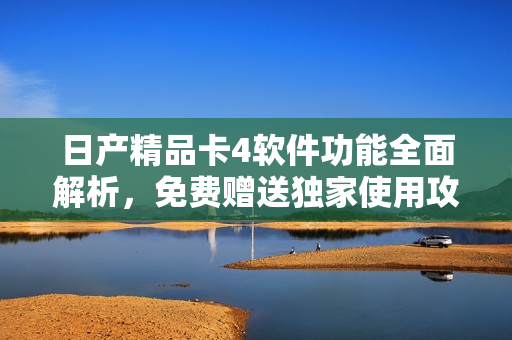 日產(chǎn)精品卡4軟件功能全面解析，免費(fèi)贈(zèng)送獨(dú)家使用攻略