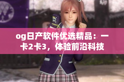 og日產(chǎn)軟件優(yōu)選精品：一卡2卡3，體驗前沿科技