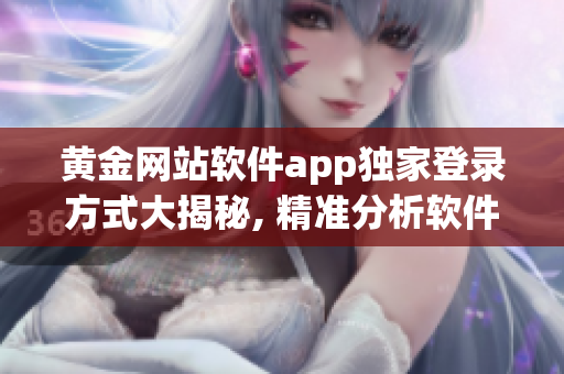 黃金網(wǎng)站軟件app獨(dú)家登錄方式大揭秘, 精準(zhǔn)分析軟件真實(shí)效用