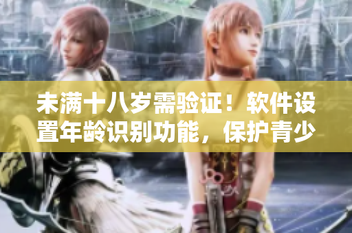 未滿十八歲需驗證！軟件設(shè)置年齡識別功能，保護青少年隱私。